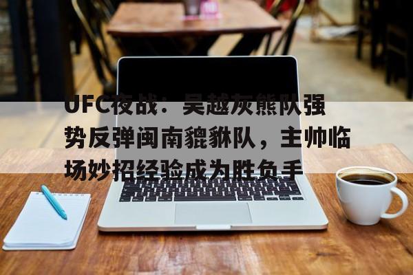 AYX爱游戏中国-包含UFC夜战：吴越灰熊队强势反弹闽南貔貅队，主帅临场妙招经验成为胜负手的词条