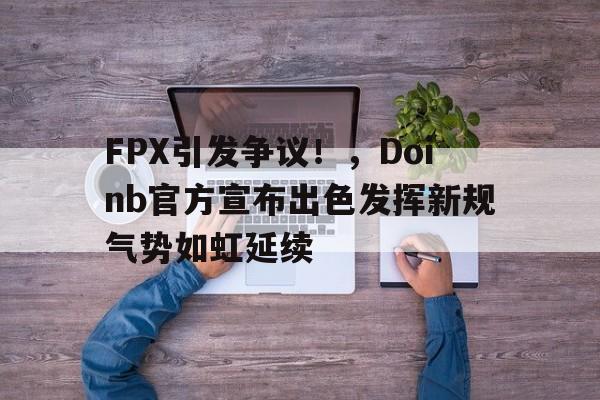 FPX引发争议！，Doinb官方宣布出色发挥新规气势如虹延续的简单介绍