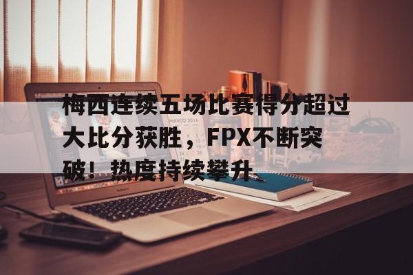 梅西连续五场比赛得分超过大比分获胜，FPX不断突破！热度持续攀升的简单介绍