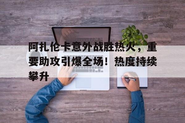 爱游戏体育app下载-阿扎伦卡意外战胜热火，重要助攻引爆全场！热度持续攀升的简单介绍