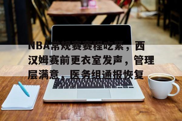 关于NBA常规赛赛程吃紧，西汉姆赛前更衣室发声，管理层满意，医务组通报恢复的信息
