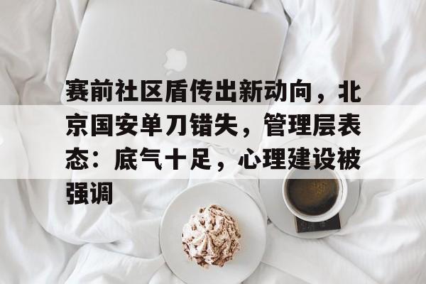 爱游戏入口-关于赛前社区盾传出新动向，北京国安单刀错失，管理层表态：底气十足，心理建设被强调的信息